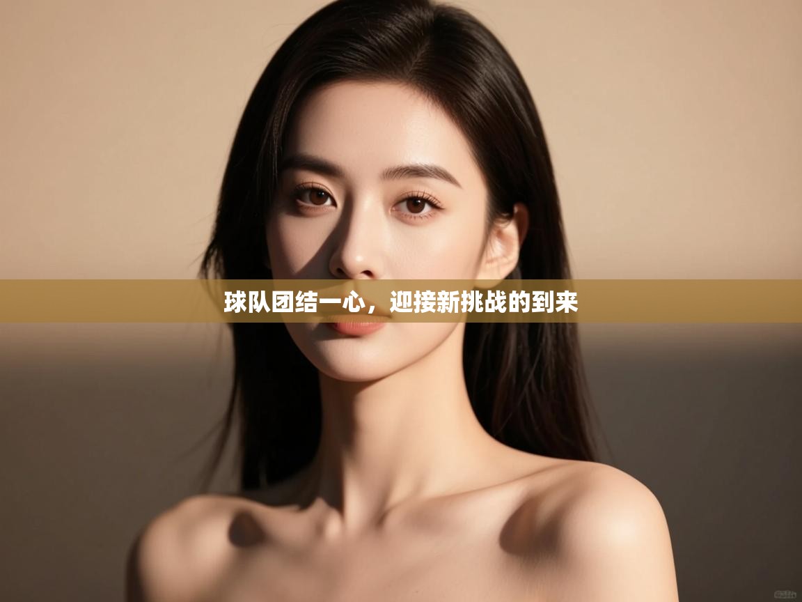 球队团结一心,迎接新挑战的到来 第2张