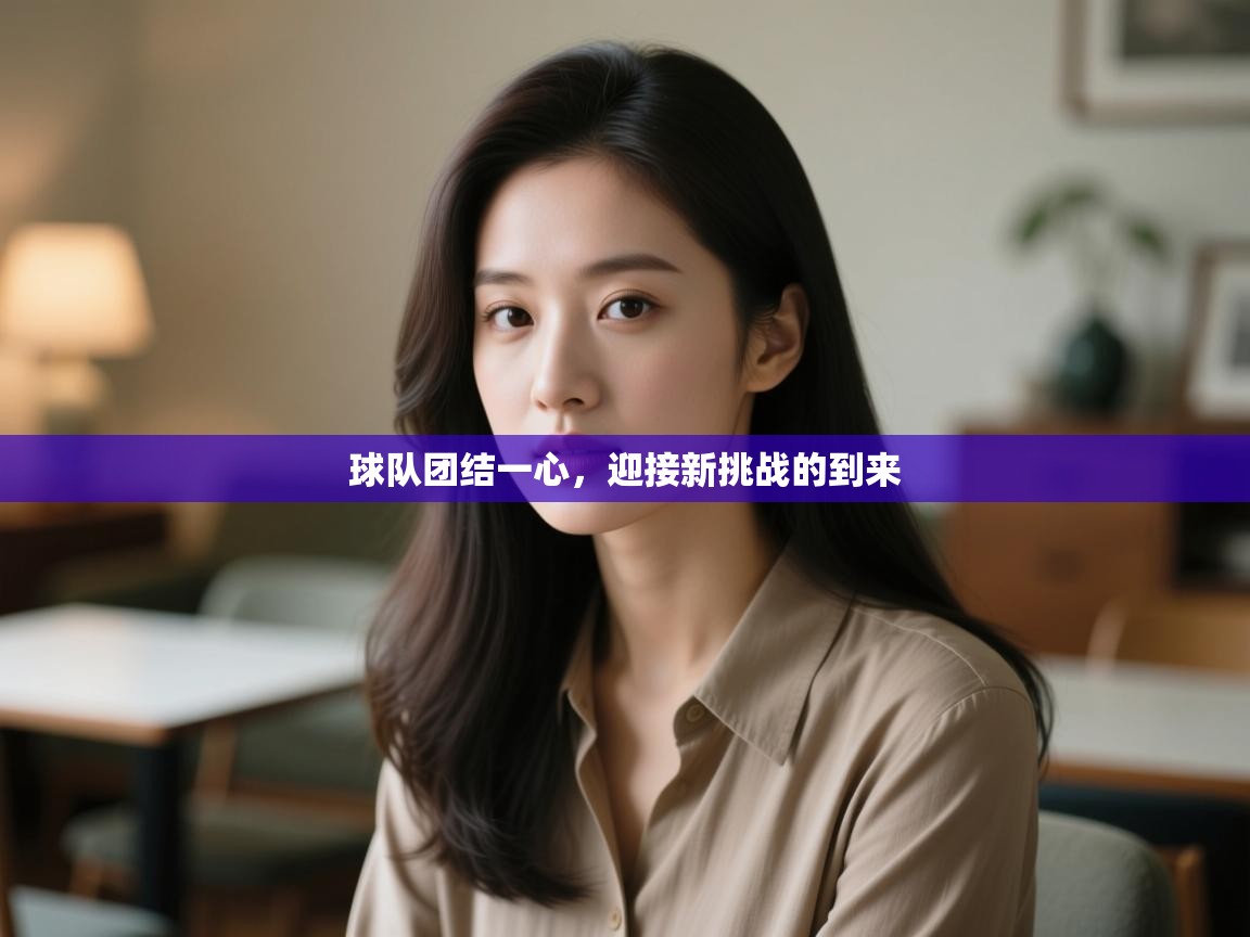 球队团结一心,迎接新挑战的到来 第1张